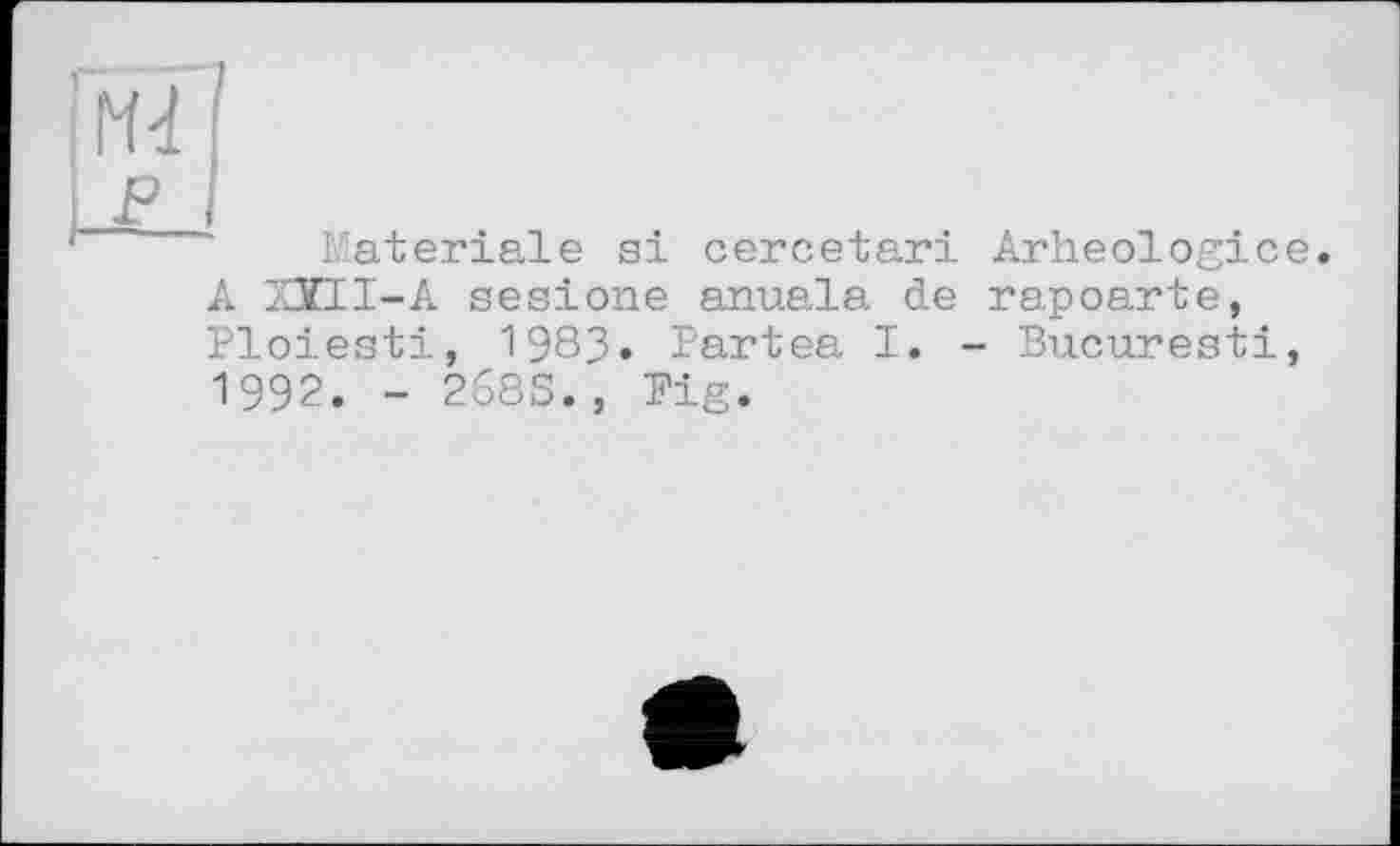 ﻿Materiale si cercetari Arheologice. A XÏII-A sesione anuala de rapoarte, Ploiesti, 1983» Partea I. - Bucuresti, 1992. - 268S., Big.